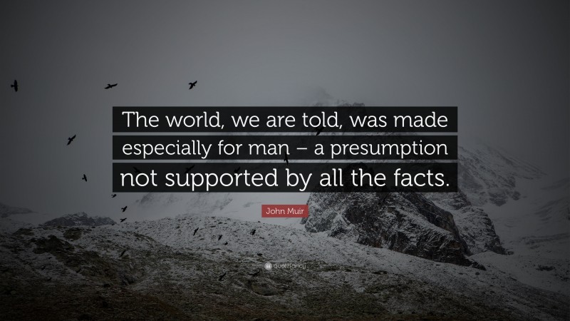 John Muir Quote: “The world, we are told, was made especially for man – a presumption not supported by all the facts.”
