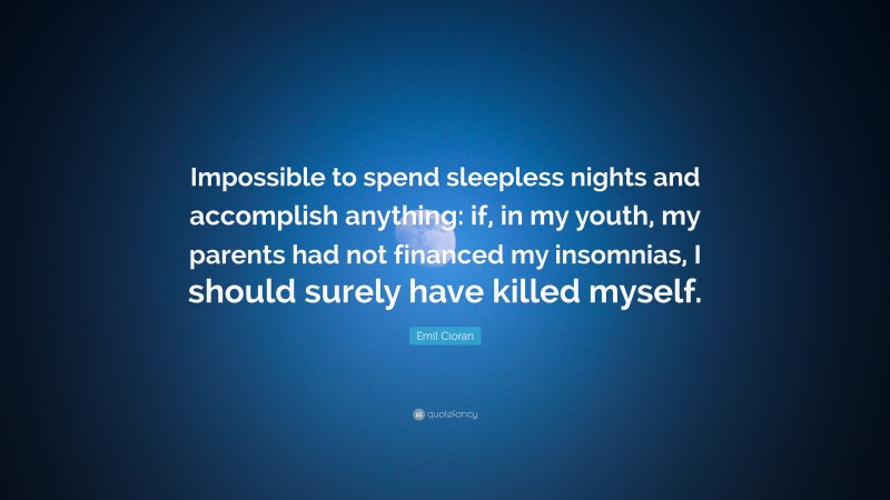 Emil Cioran Quote: “Impossible to spend sleepless nights and accomplish anything: if, in my youth, my parents had not financed my insomnias, I should surely have killed myself.”
