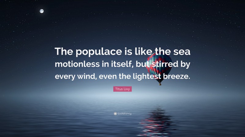 Titus Livy Quote: “The populace is like the sea motionless in itself, but stirred by every wind, even the lightest breeze.”