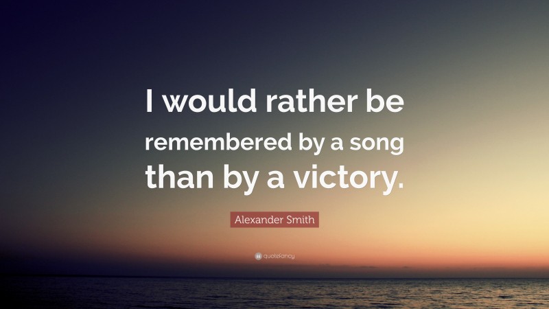 Alexander Smith Quote: “I would rather be remembered by a song than by a victory.”