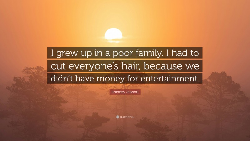 Anthony Jeselnik Quote: “I grew up in a poor family. I had to cut everyone’s hair, because we didn’t have money for entertainment.”