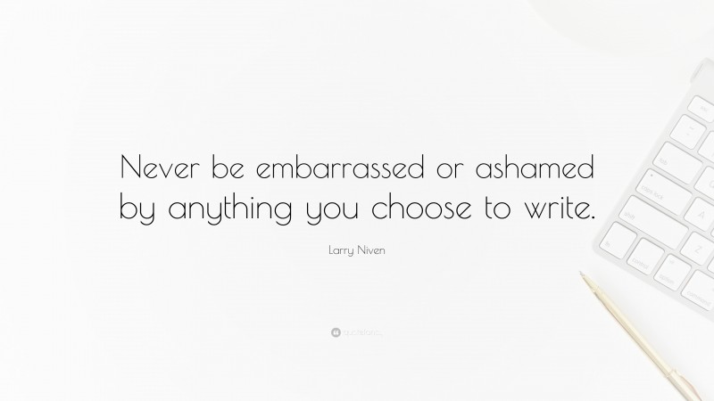 Larry Niven Quote: “Never be embarrassed or ashamed by anything you choose to write.”