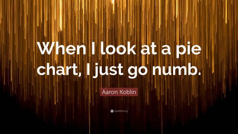 Aaron Koblin Quote: “When I look at a pie chart, I just go numb.”