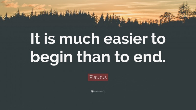 Plautus Quote: “It is much easier to begin than to end.”