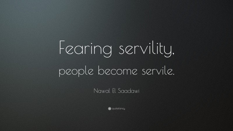 Nawal El Saadawi Quote: “Fearing servility, people become servile.”