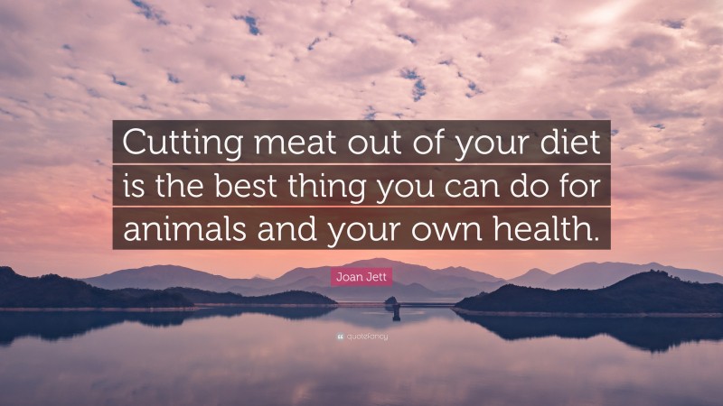 Joan Jett Quote: “Cutting meat out of your diet is the best thing you can do for animals and your own health.”