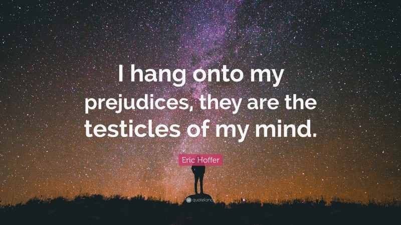 Eric Hoffer Quote: “I hang onto my prejudices, they are the testicles of my mind.”