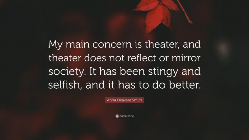 Anna Deavere Smith Quote: “My main concern is theater, and theater does not reflect or mirror society. It has been stingy and selfish, and it has to do better.”