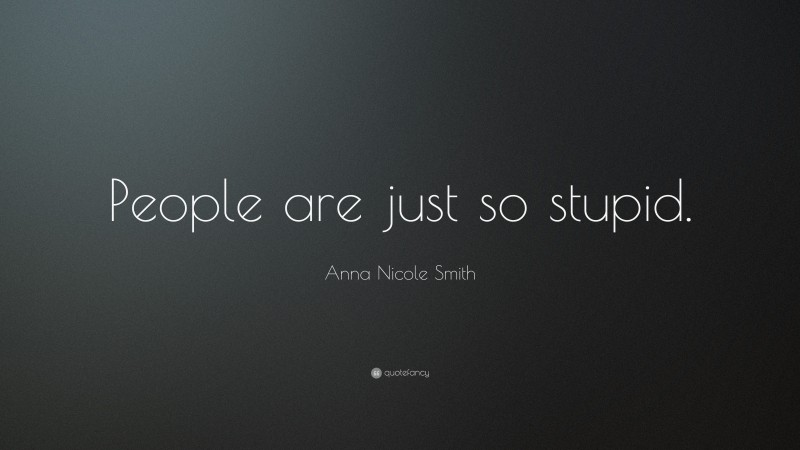Anna Nicole Smith Quote: “People are just so stupid.”