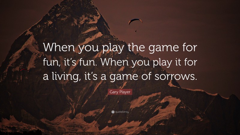 Gary Player Quote: “When you play the game for fun, it’s fun. When you play it for a living, it’s a game of sorrows.”