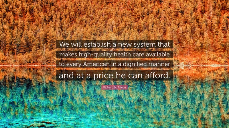 Richard M. Nixon Quote: “We will establish a new system that makes high-quality health care available to every American in a dignified manner and at a price he can afford.”
