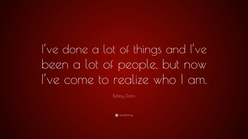 Bobby Darin Quote: “I’ve done a lot of things and I’ve been a lot of people, but now I’ve come to realize who I am.”
