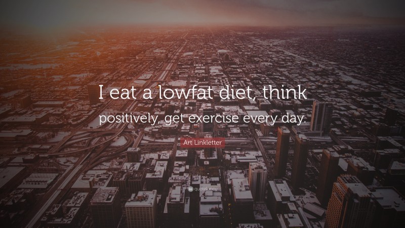 Art Linkletter Quote: “I eat a lowfat diet, think positively, get exercise every day.”