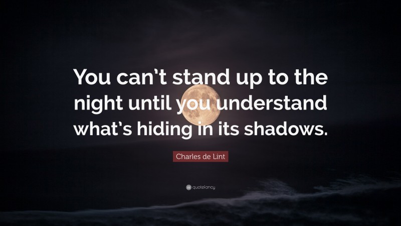 Charles de Lint Quote: “You can’t stand up to the night until you understand what’s hiding in its shadows.”