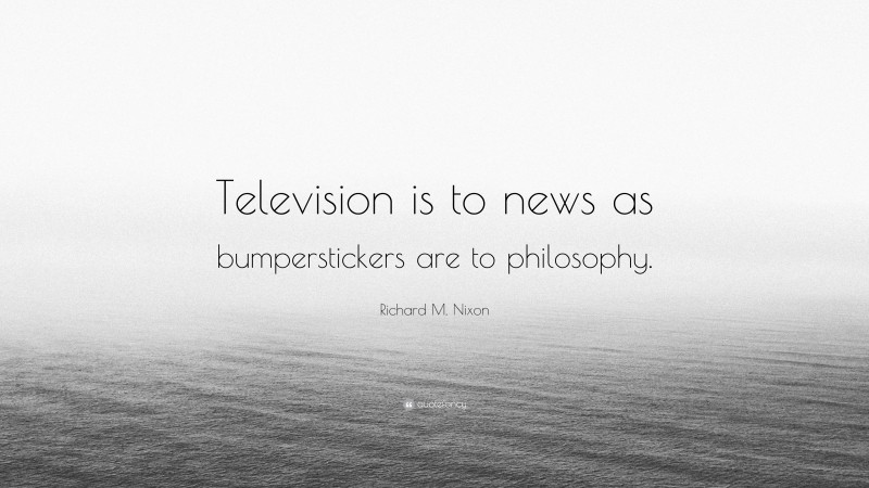 Richard M. Nixon Quote: “Television is to news as bumperstickers are to philosophy.”