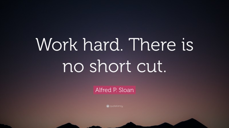 Alfred P. Sloan Quote: “Work hard. There is no short cut.”