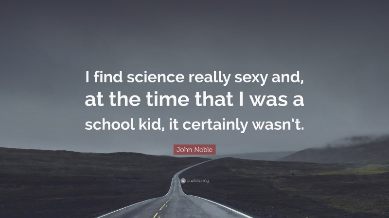 John Noble Quote: “I find science really sexy and, at the time that I was a school kid, it certainly wasn’t.”