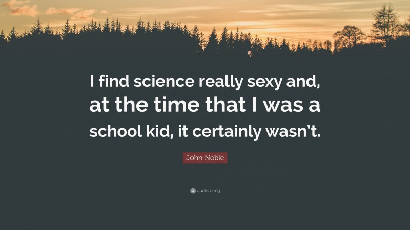 John Noble Quote: “I find science really sexy and, at the time that I was a school kid, it certainly wasn’t.”