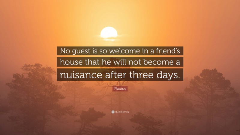 Plautus Quote: “No guest is so welcome in a friend’s house that he will not become a nuisance after three days.”