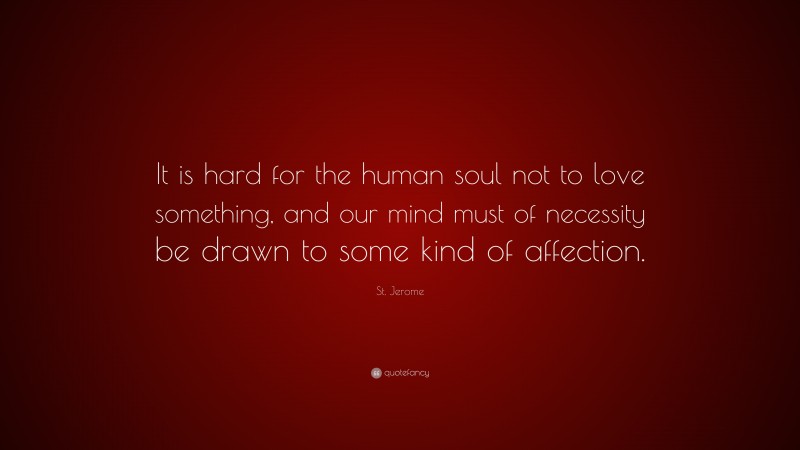 St. Jerome Quote: “It is hard for the human soul not to love something, and our mind must of necessity be drawn to some kind of affection.”