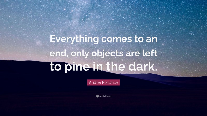 Andrei Platonov Quote: “Everything comes to an end, only objects are left to pine in the dark.”