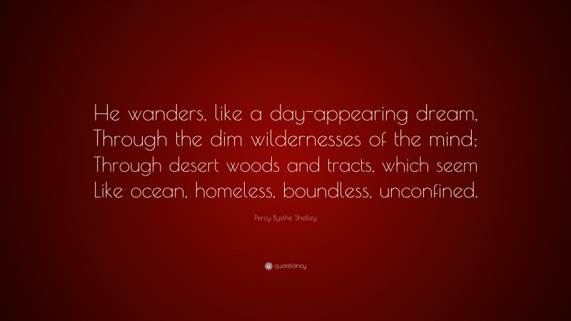 Percy Bysshe Shelley Quote: “He wanders, like a day-appearing dream, Through the dim wildernesses of the mind; Through desert woods and tracts, which seem Like ocean, homeless, boundless, unconfined.”