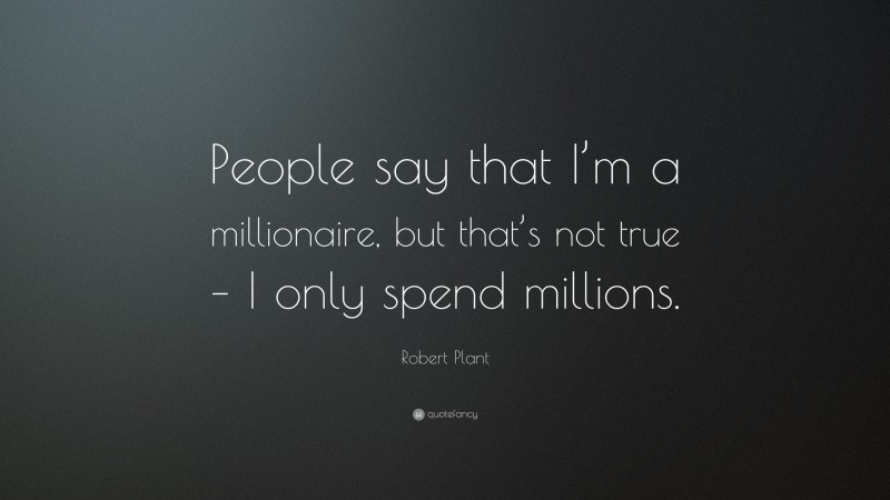 Robert Plant Quote: “People say that I’m a millionaire, but that’s not true – I only spend millions.”
