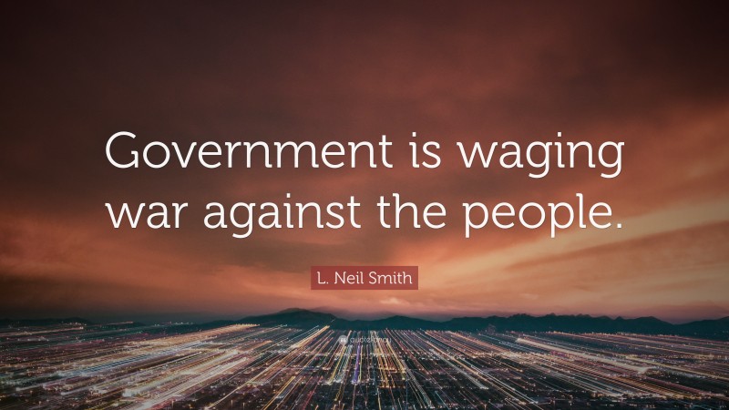 L. Neil Smith Quote: “Government is waging war against the people.”