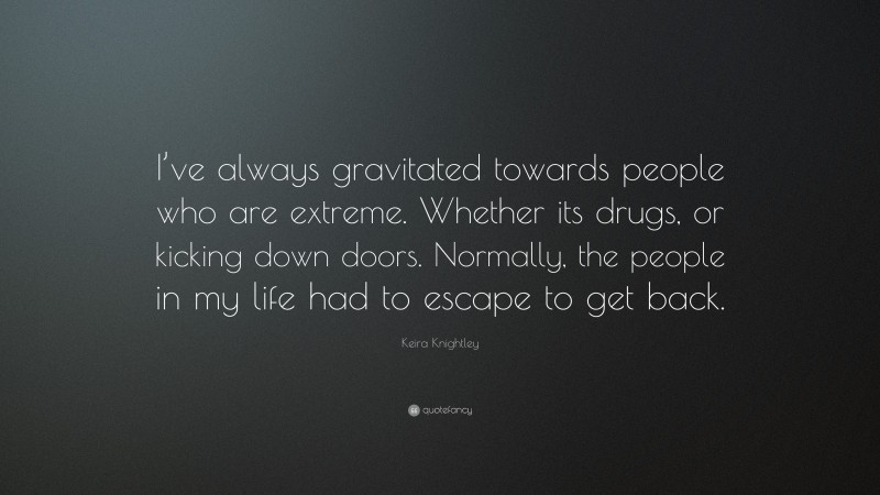 Keira Knightley Quote: “I’ve always gravitated towards people who are extreme. Whether its drugs, or kicking down doors. Normally, the people in my life had to escape to get back.”