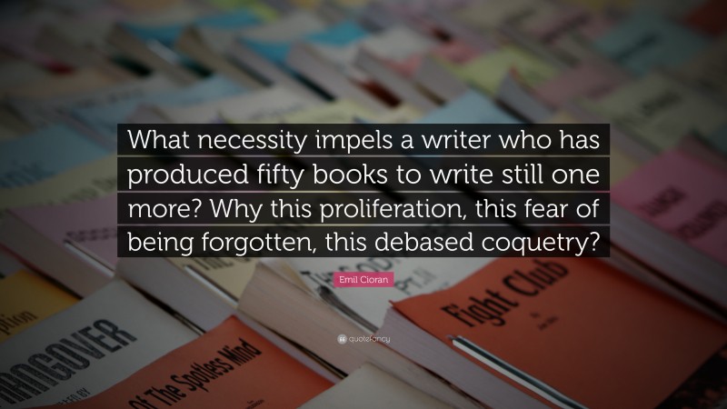 Emil Cioran Quote: “What necessity impels a writer who has produced fifty books to write still one more? Why this proliferation, this fear of being forgotten, this debased coquetry?”