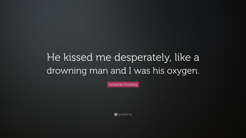 Amanda Hocking Quote: “He kissed me desperately, like a drowning man and I was his oxygen.”