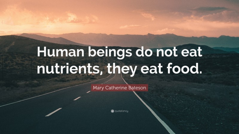 Mary Catherine Bateson Quote: “Human beings do not eat nutrients, they eat food.”
