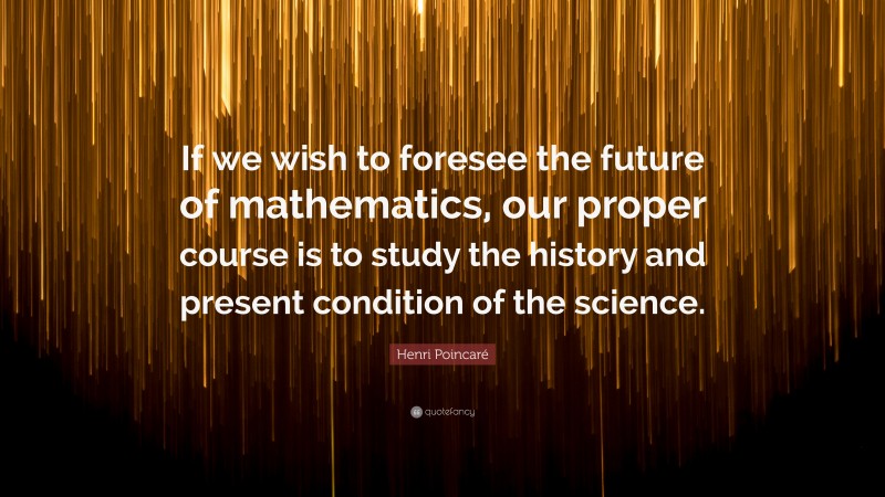 Henri Poincaré Quote: “If we wish to foresee the future of mathematics, our proper course is to study the history and present condition of the science.”