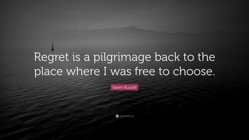 Karen Russell Quote: “Regret is a pilgrimage back to the place where I was free to choose.”