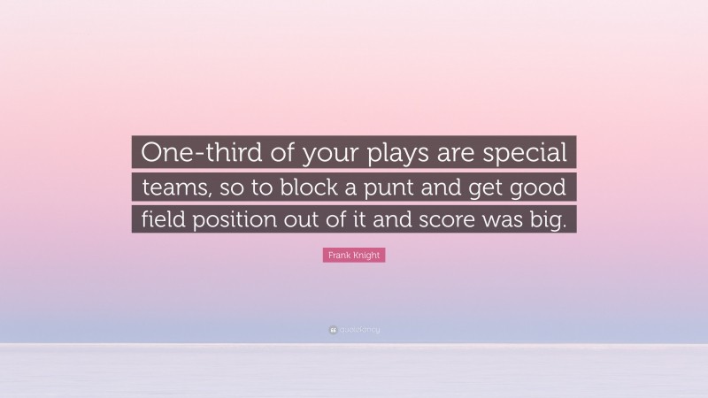 Frank Knight Quote: “One-third of your plays are special teams, so to block a punt and get good field position out of it and score was big.”