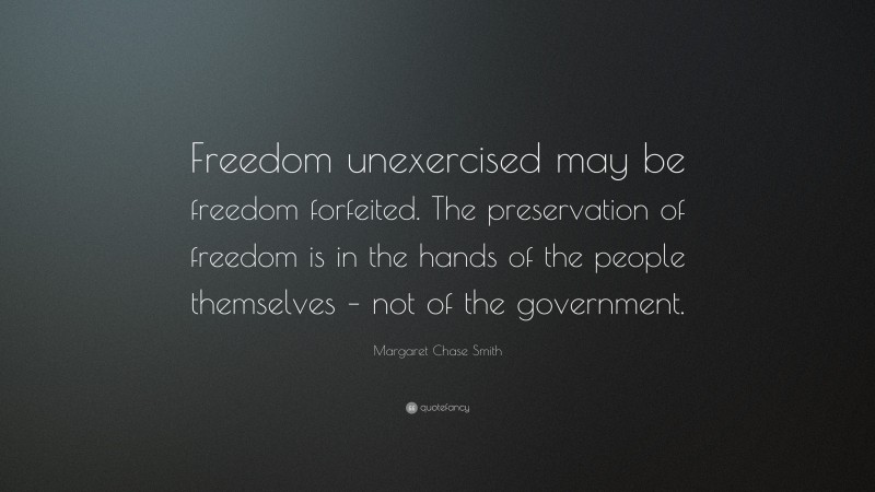Margaret Chase Smith Quote: “Freedom unexercised may be freedom forfeited. The preservation of freedom is in the hands of the people themselves – not of the government.”