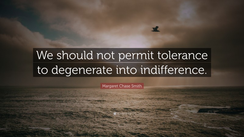 Margaret Chase Smith Quote: “We should not permit tolerance to degenerate into indifference.”