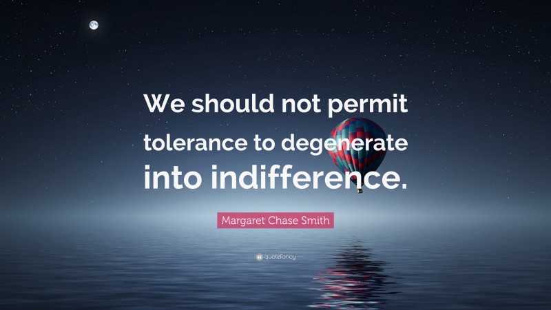 Margaret Chase Smith Quote: “We should not permit tolerance to degenerate into indifference.”