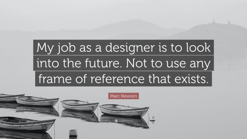 Marc Newson Quote: “My job as a designer is to look into the future. Not to use any frame of reference that exists.”