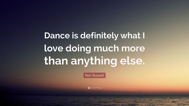 Keri Russell Quote: “Dance is definitely what I love doing much more than anything else.”