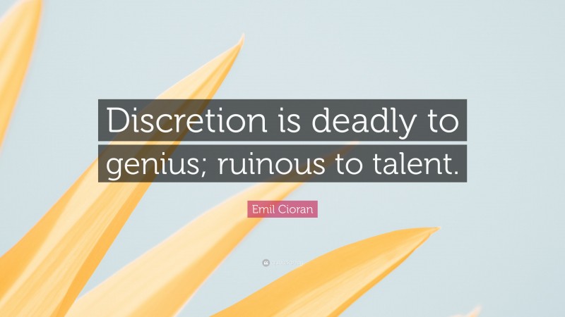 Emil Cioran Quote: “Discretion is deadly to genius; ruinous to talent.”