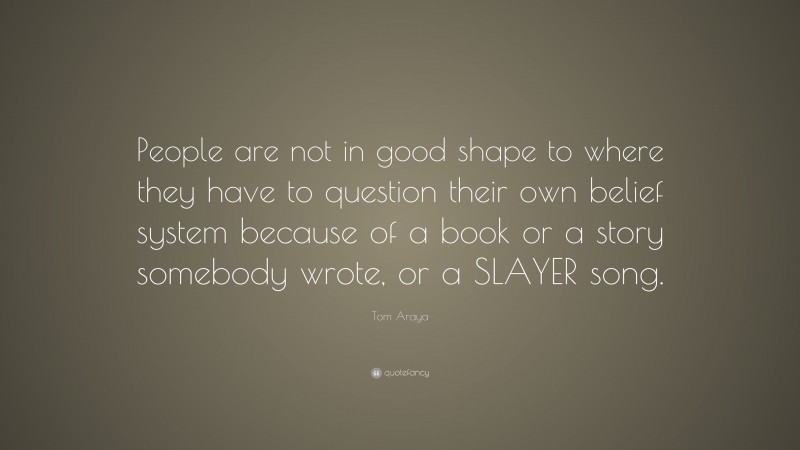 Tom Araya Quote: “People are not in good shape to where they have to question their own belief system because of a book or a story somebody wrote, or a SLAYER song.”