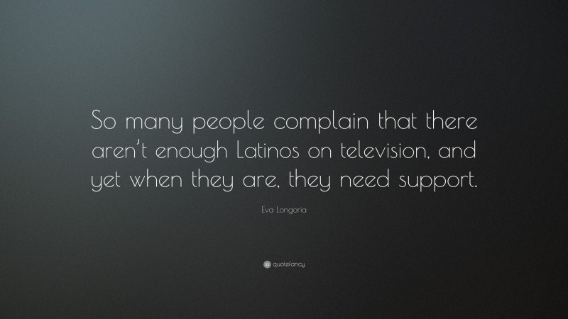 Eva Longoria Quote: “So many people complain that there aren’t enough Latinos on television, and yet when they are, they need support.”