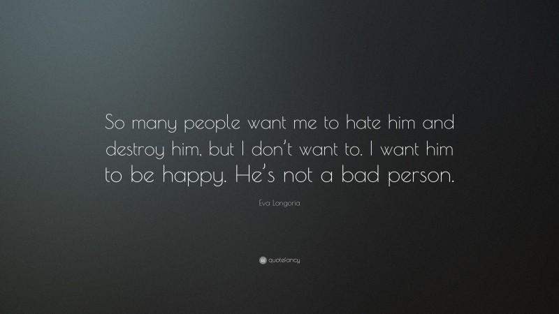 Eva Longoria Quote: “So many people want me to hate him and destroy him, but I don’t want to. I want him to be happy. He’s not a bad person.”