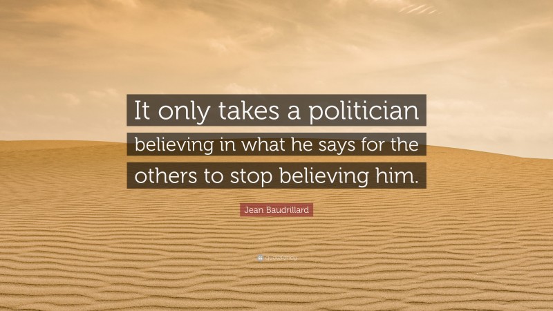 Jean Baudrillard Quote: “It only takes a politician believing in what he says for the others to stop believing him.”