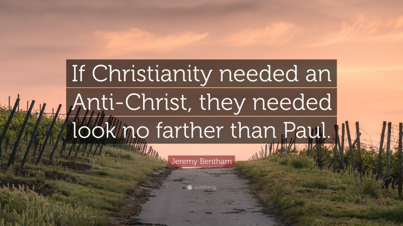 Jeremy Bentham Quote: “If Christianity needed an Anti-Christ, they needed look no farther than Paul.”