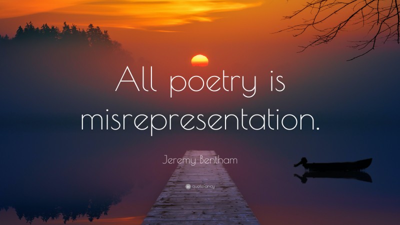 Jeremy Bentham Quote: “All poetry is misrepresentation.”