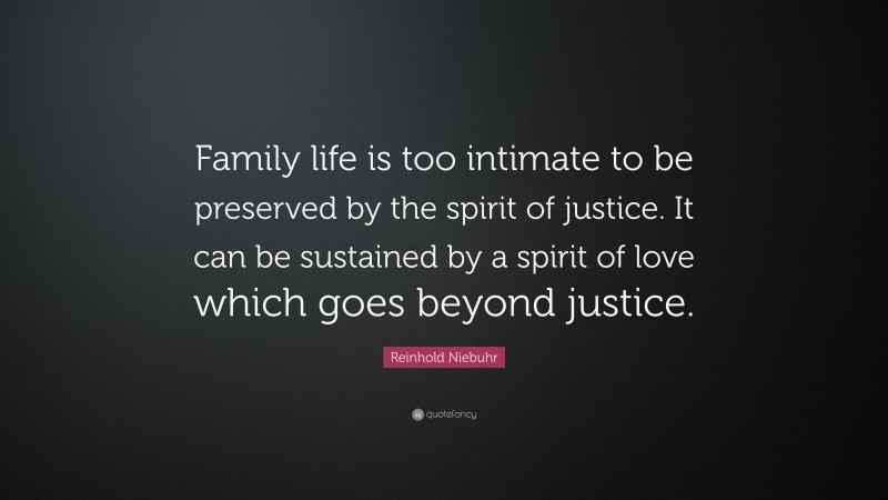 Reinhold Niebuhr Quote: “Family life is too intimate to be preserved by the spirit of justice. It can be sustained by a spirit of love which goes beyond justice.”