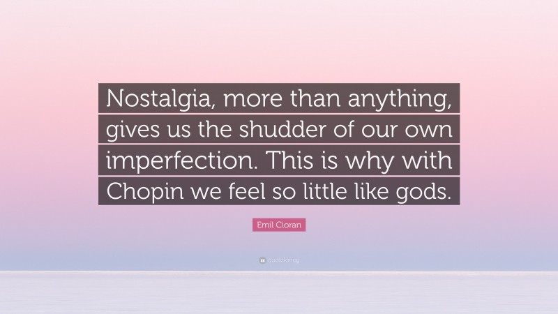 Emil Cioran Quote: “Nostalgia, more than anything, gives us the shudder of our own imperfection. This is why with Chopin we feel so little like gods.”