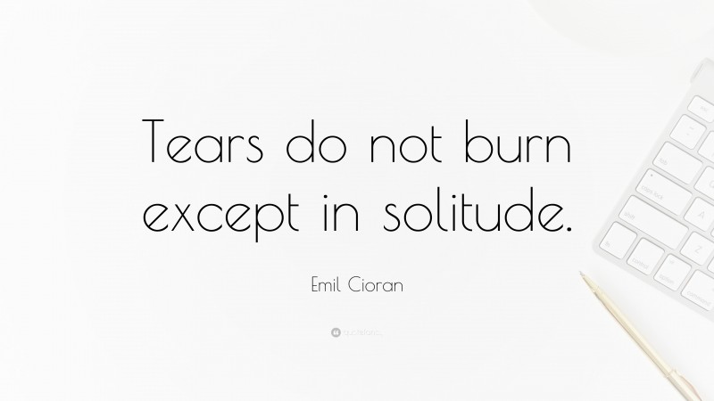 Emil Cioran Quote: “Tears do not burn except in solitude.”